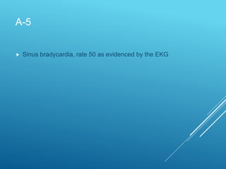A-5
 Sinus bradycardia, rate 50 as evidenced by the EKG
 