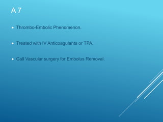 A 7
 Thrombo-Embolic Phenomenon.
 Treated with IV Anticoagulants or TPA.
 Call Vascular surgery for Embolus Removal.
 
