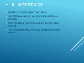 A—8 IMPORTANCE
 5 million Americans have heart failure
 500,000 new cases of symptomatic heart failure
annually
 20% of hospital admissions among persons older
than 65
 45% annual mortality in severe symptomatic heart
failure
 