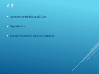 A 9
 Ischemic heart disease(CAD)
 Hypertension.
 Dilated/Valvular/Drug/ other caueses
 