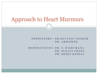 PRESENTERS : DR.DEVYANI THAKUR
DR. ABHISHEK
MODERATED BY: DR. T. R KHURANA
DR. SUJATA THAPA
DR. ROHIT BANSAL
Approach to Heart Murmurs
 