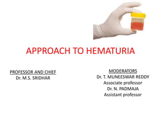 APPROACH TO HEMATURIA
MODERATORS
Dr. T. MUNEESWAR REDDY
Associate professor
Dr. N. PADMAJA
Assistant professor
PROFESSOR AND CHIEF
Dr. M.S. SRIDHAR
 