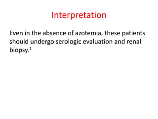 Interpretation
Even in the absence of azotemia, these patients
should undergo serologic evaluation and renal
biopsy.1
 