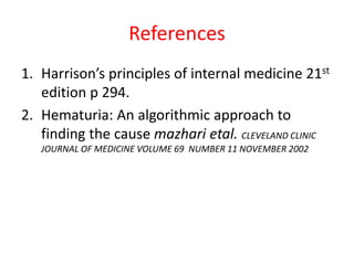 References
1. Harrison’s principles of internal medicine 21st
edition p 294.
2. Hematuria: An algorithmic approach to
finding the cause mazhari etal. CLEVELAND CLINIC
JOURNAL OF MEDICINE VOLUME 69 NUMBER 11 NOVEMBER 2002
 