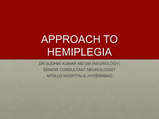 APPROACH TO
HEMIPLEGIA
DR SUDHIR KUMAR MD DM (NEUROLOGY)
SENIOR CONSULTANT NEUROLOGIST
APOLLO HOSPITALS, HYDERABAD
 