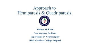 Approach to
Hemiparesis & Quadriparesis
Momen Ali Khan
Neurosurgery Resident
Department Of Neurosurgery
Dhaka Medical College Hospital
 