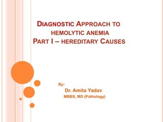 DIAGNOSTIC APPROACH TO
HEMOLYTIC ANEMIA
PART I – HEREDITARY CAUSES
By-
Dr. Amita Yadav
MBBS, MD (Pathology)
 