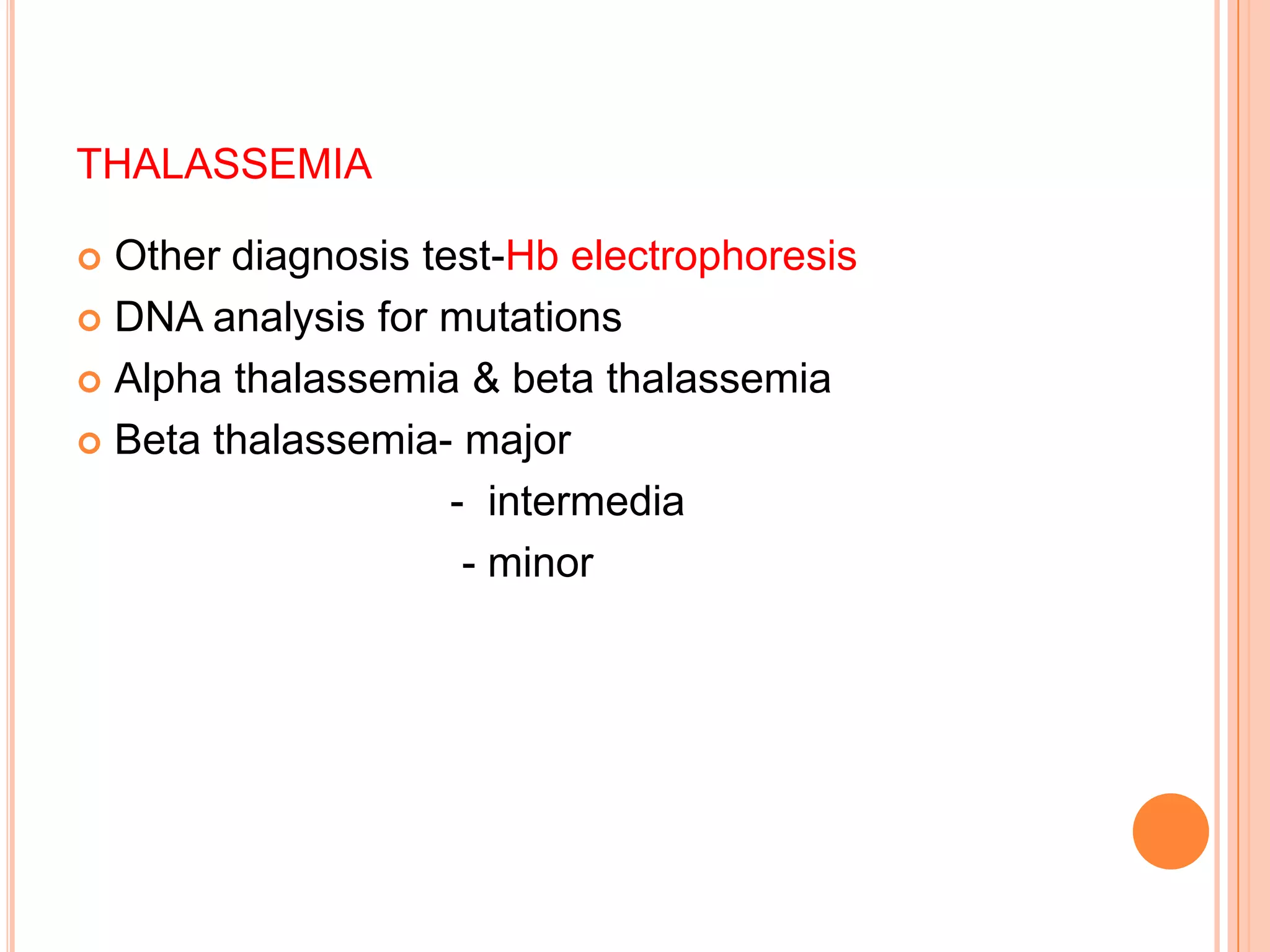 THALASSEMIA
 Other diagnosis test-Hb electrophoresis
 DNA analysis for mutations
 Alpha thalassemia & beta thalassemia
 Beta thalassemia- major
- intermedia
- minor
 