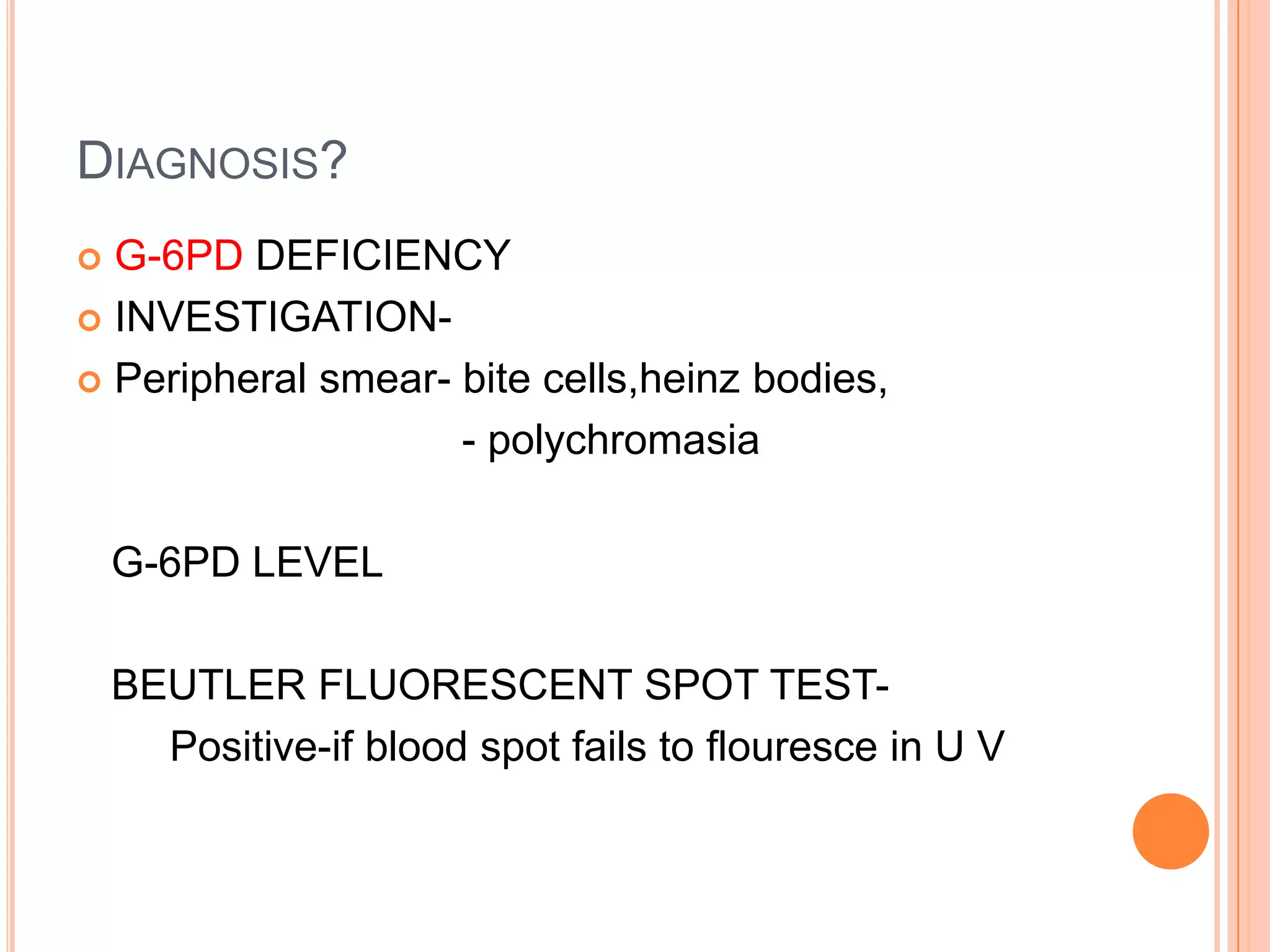 DIAGNOSIS?
 G-6PD DEFICIENCY
 INVESTIGATION-
 Peripheral smear- bite cells,heinz bodies,
- polychromasia
G-6PD LEVEL
BEUTLER FLUORESCENT SPOT TEST-
Positive-if blood spot fails to flouresce in U V
 