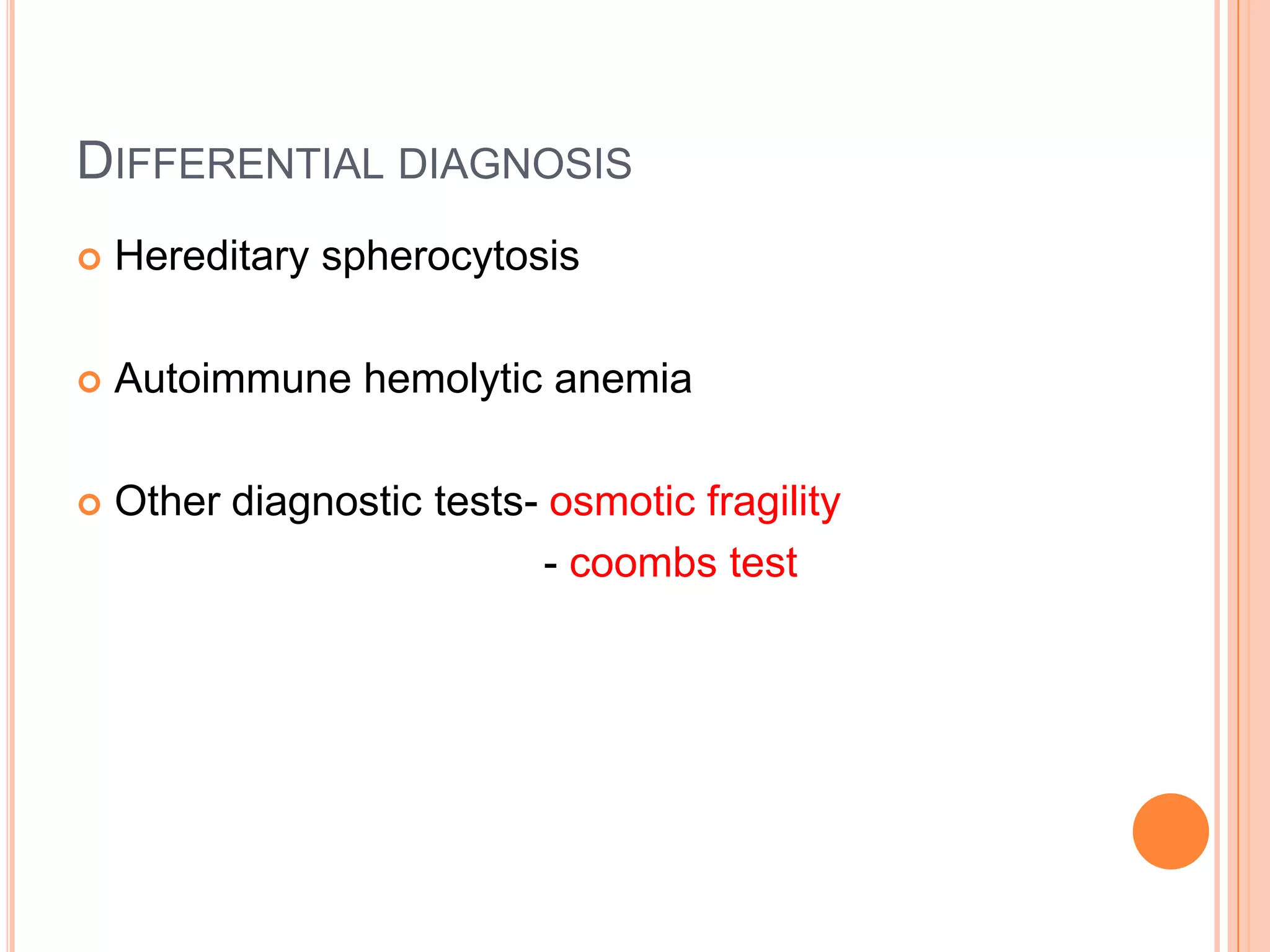 DIFFERENTIAL DIAGNOSIS
 Hereditary spherocytosis
 Autoimmune hemolytic anemia
 Other diagnostic tests- osmotic fragility
- coombs test
 
