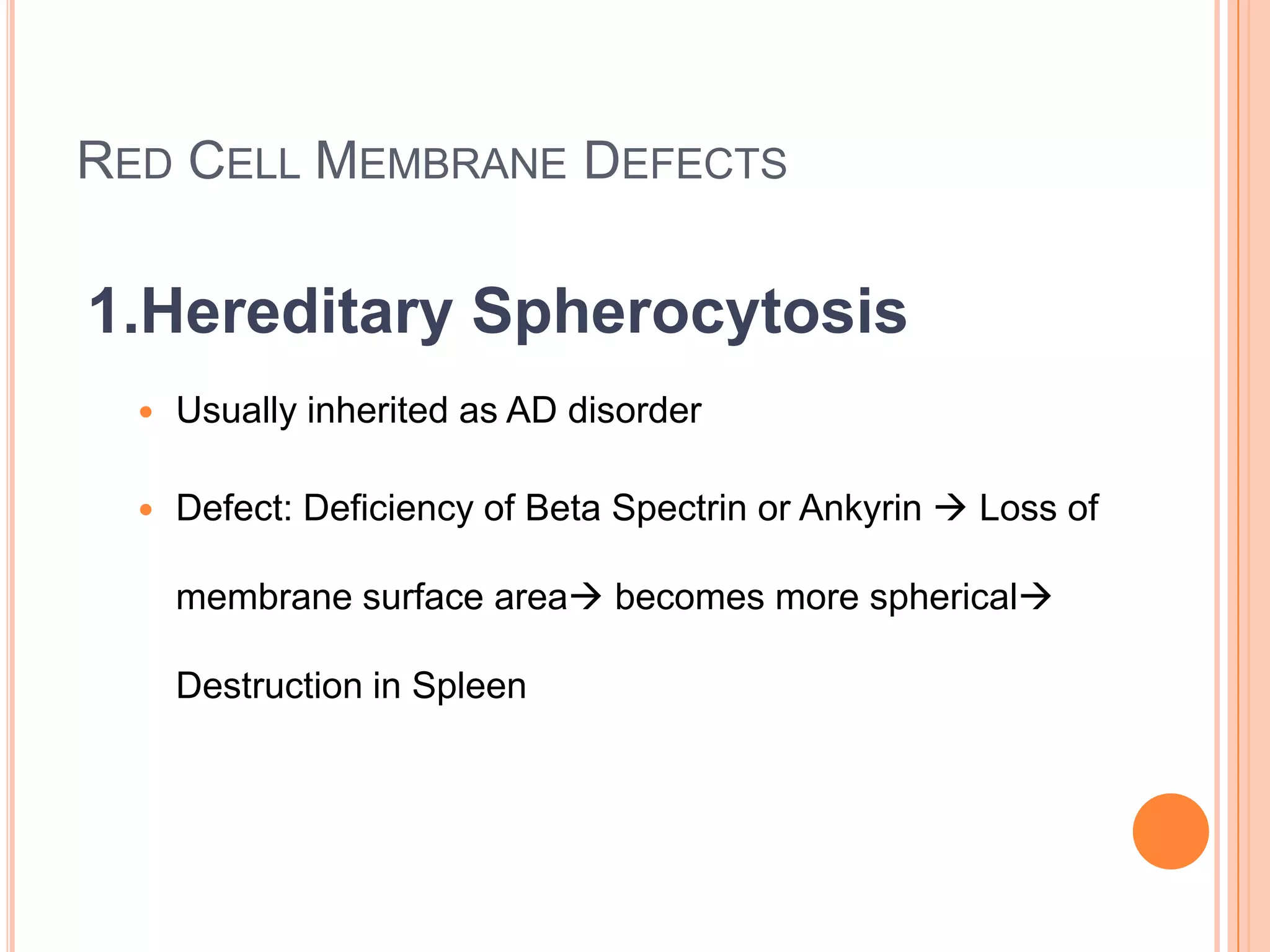 RED CELL MEMBRANE DEFECTS
1.Hereditary Spherocytosis
 Usually inherited as AD disorder
 Defect: Deficiency of Beta Spectrin or Ankyrin  Loss of
membrane surface area becomes more spherical
Destruction in Spleen
 
