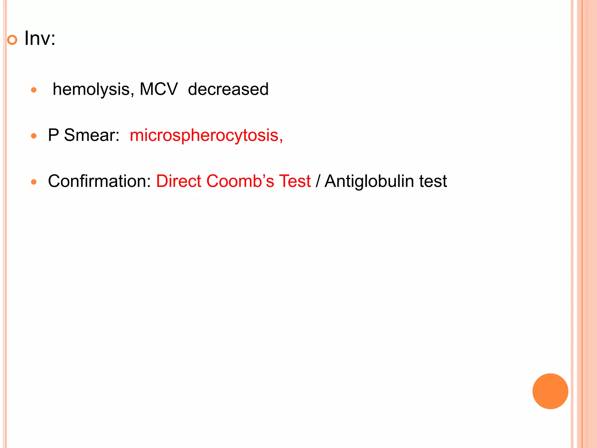  Inv:
 hemolysis, MCV decreased
 P Smear: microspherocytosis,
 Confirmation: Direct Coomb’s Test / Antiglobulin test
 