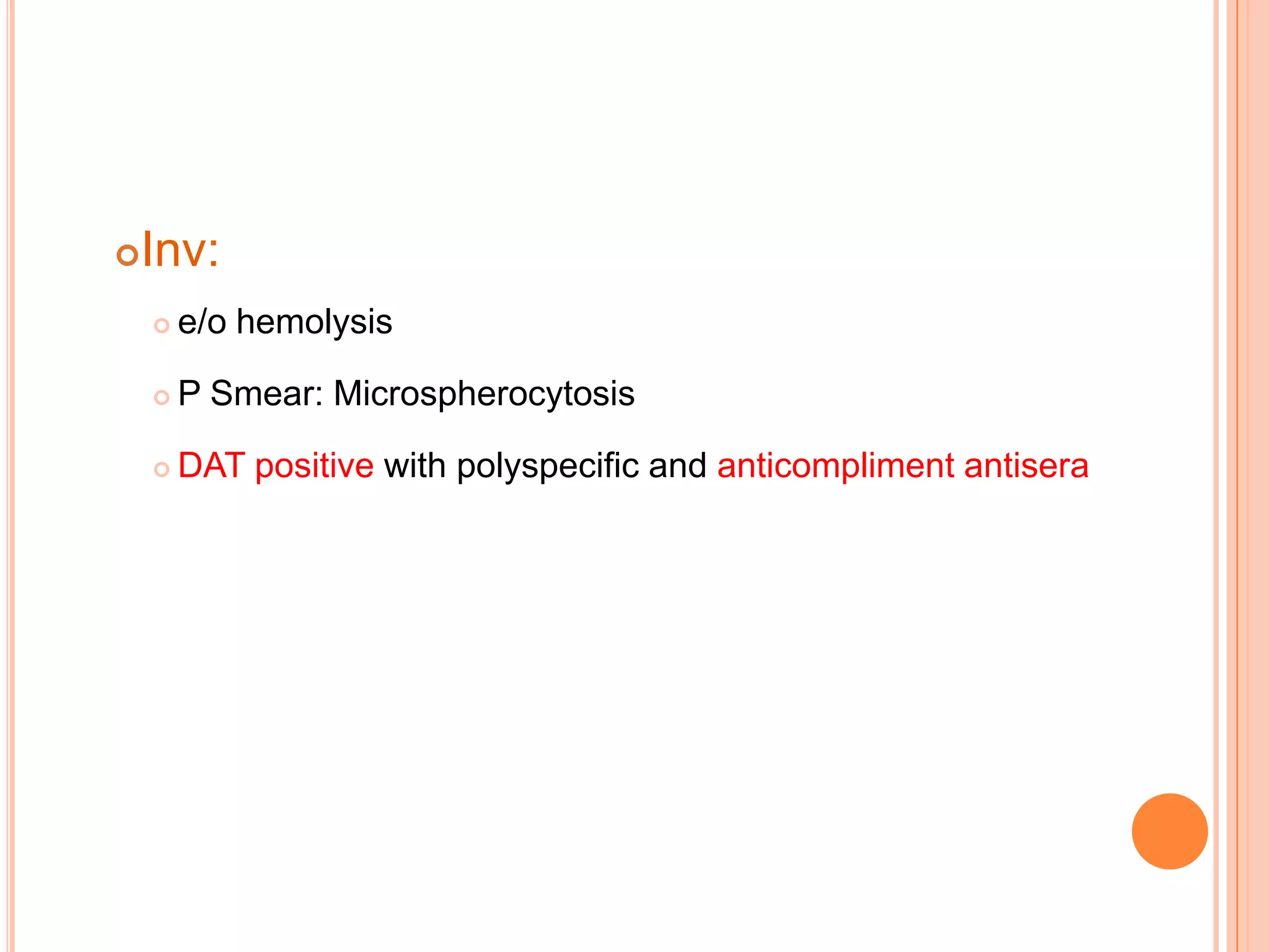 Inv:
 e/o hemolysis
 P Smear: Microspherocytosis
 DAT positive with polyspecific and anticompliment antisera
 