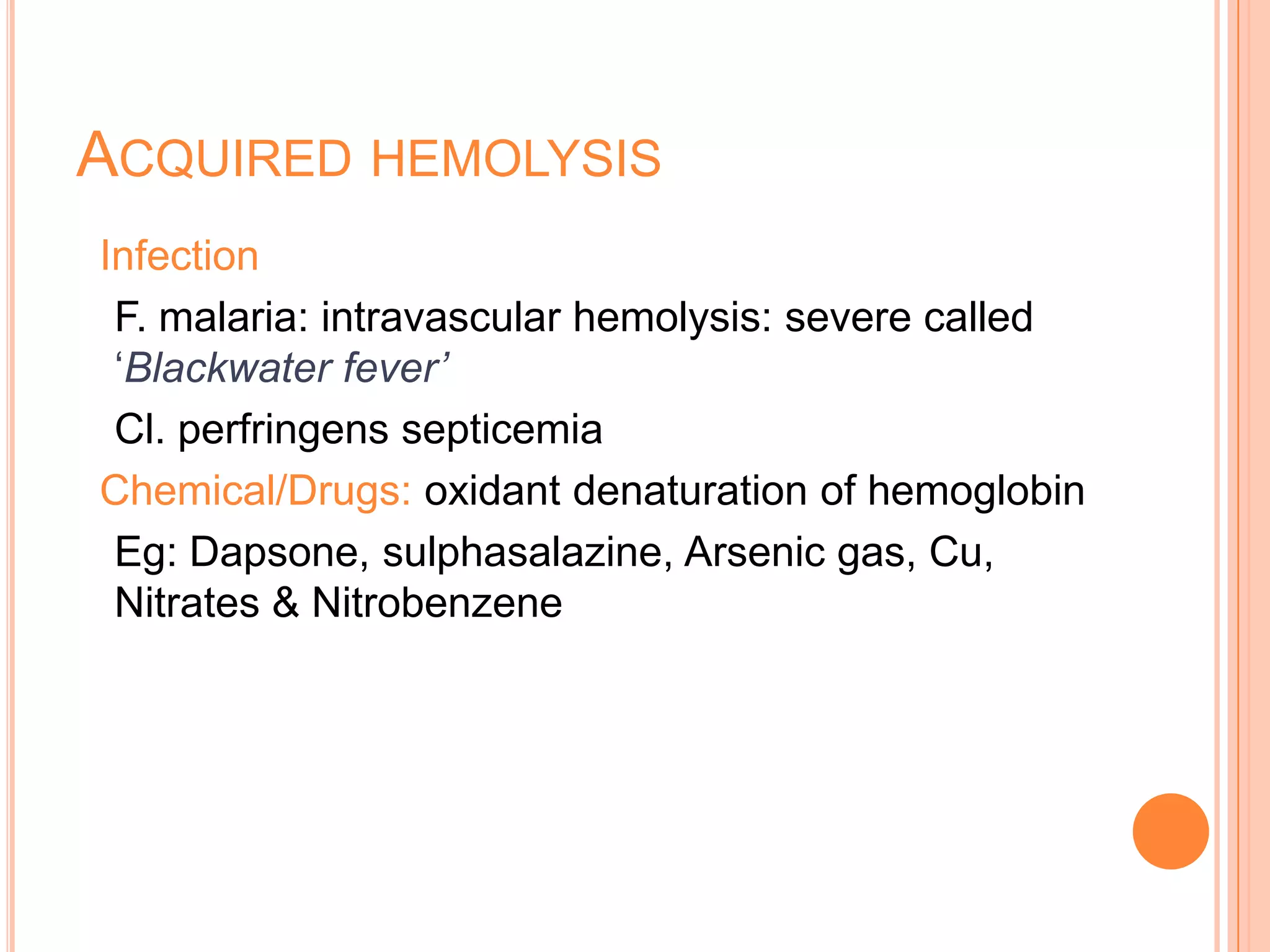 ACQUIRED HEMOLYSIS
Infection
F. malaria: intravascular hemolysis: severe called
‘Blackwater fever’
Cl. perfringens septicemia
Chemical/Drugs: oxidant denaturation of hemoglobin
Eg: Dapsone, sulphasalazine, Arsenic gas, Cu,
Nitrates & Nitrobenzene
 