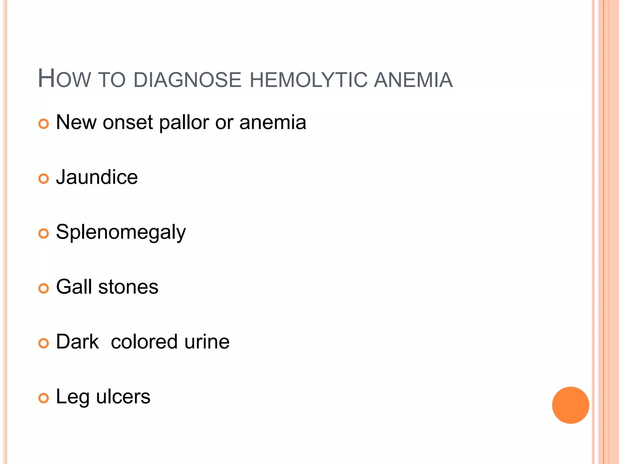 HOW TO DIAGNOSE HEMOLYTIC ANEMIA
 New onset pallor or anemia
 Jaundice
 Splenomegaly
 Gall stones
 Dark colored urine
 Leg ulcers
 