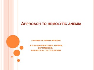 APPROACH TO HEMOLYTIC ANEMIA
Candidate: Dr SARATH MENON.R
K.B.ILLAVA HEMATOLOGY DIVISION
DEPT.MEDICINE,
MGM MEDICAL COLLEGE,INDORE
 