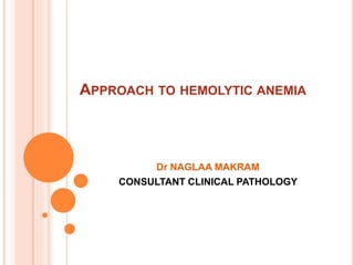 APPROACH TO HEMOLYTIC ANEMIA
Dr NAGLAA MAKRAM
CONSULTANT CLINICAL PATHOLOGY
 