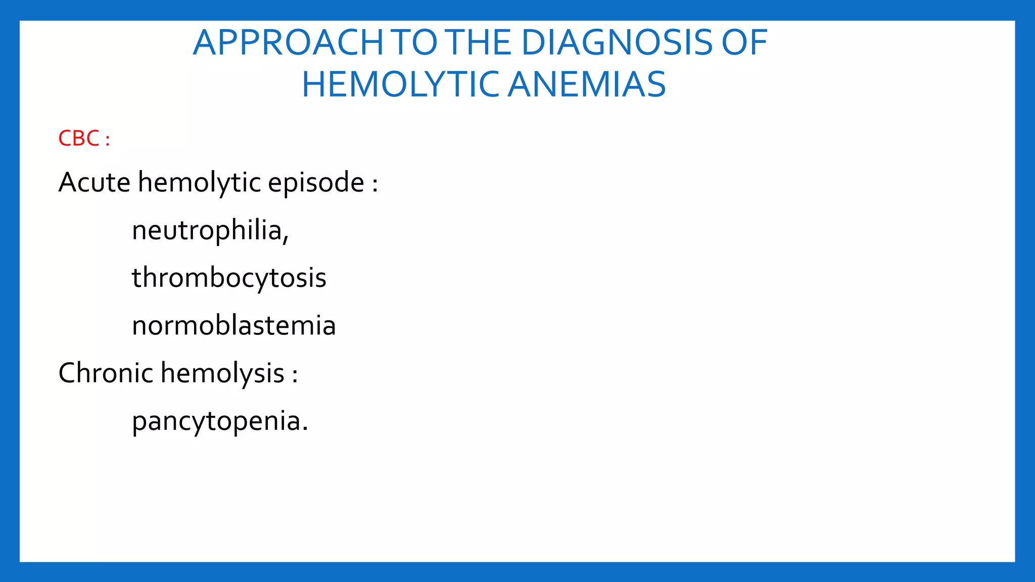 APPROACHTOTHE DIAGNOSIS OF
HEMOLYTIC ANEMIAS
CBC :
Acute hemolytic episode :
neutrophilia,
thrombocytosis
normoblastemia
Chronic hemolysis :
pancytopenia.
 