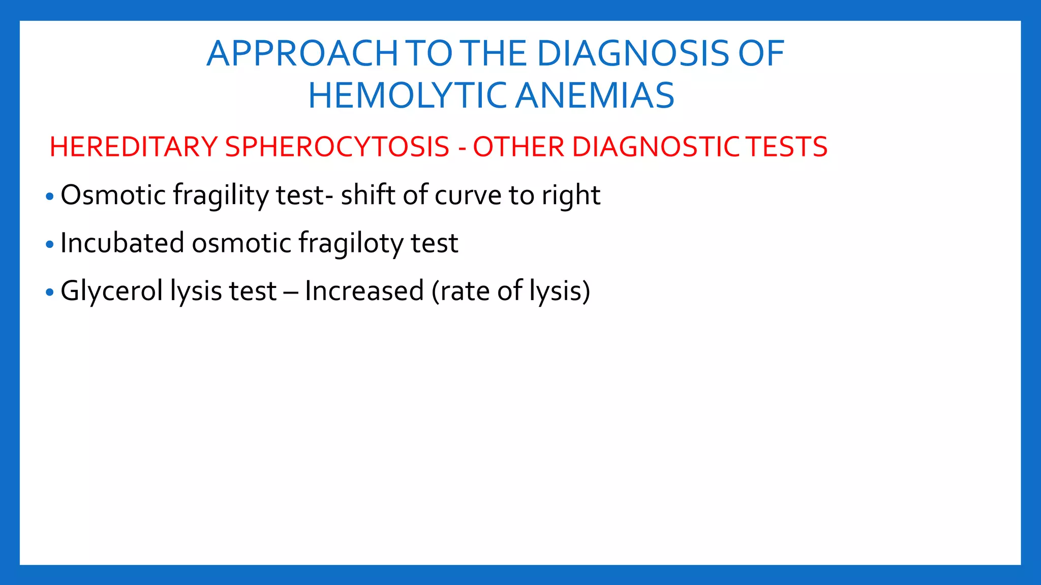 APPROACHTOTHE DIAGNOSIS OF
HEMOLYTIC ANEMIAS
HEREDITARY SPHEROCYTOSIS - OTHER DIAGNOSTICTESTS
• Osmotic fragility test- shift of curve to right
• Incubated osmotic fragiloty test
• Glycerol lysis test – Increased (rate of lysis)
 