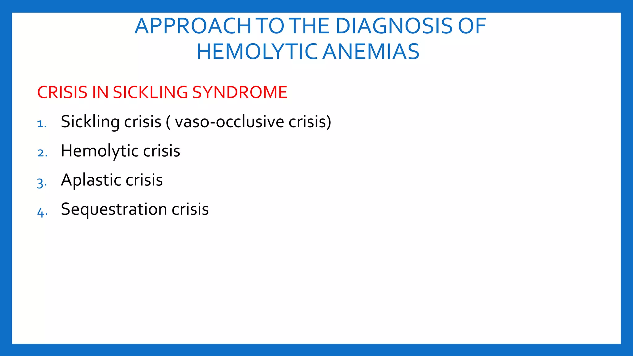 APPROACHTOTHE DIAGNOSIS OF
HEMOLYTIC ANEMIAS
CRISIS IN SICKLING SYNDROME
1. Sickling crisis ( vaso-occlusive crisis)
2. Hemolytic crisis
3. Aplastic crisis
4. Sequestration crisis
 