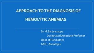 APPROACHTOTHE DIAGNOSIS OF
HEMOLYTIC ANEMIAS
Dr M.Sanjeevappa
Designated Associate Professor
Dept of Paediatrics
GMC ,Anantapur
 