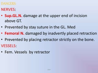 DANGERS:
NERVES:
• Sup.GL.N. damage at the upper end of incision
above GT.
• Prevented by stay suture in the GL. Med
• Femoral N. damaged by inadvertly placed retraction
• Prevented by placing retractor strictly on the bone.
VESSELS:
• Fem. Vessels by retractor
UMY
 