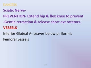 DANGERS:
Sciatic Nerve-
PREVENTION- Extend hip & flex knee to prevent
-Gentle retraction & release short ext rotators.
VESSELS-
Inferior Gluteal A- Leaves below piriformis
Femoral vessels
UMY
 