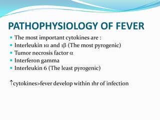 PATHOPHYSIOLOGY OF FEVER
 The most important cytokines are :
 Interleukin 1 and 1 (The most pyrogenic)
 Tumor necrosis factor
 Interferon gamma
 Interleukin 6 (The least pyrogenic)
cytokines>fever develop within 1hr of infection
 