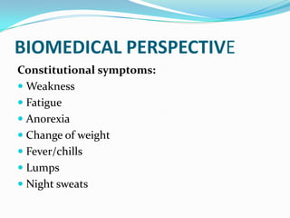 BIOMEDICAL PERSPECTIVE
Constitutional symptoms:
 Weakness
 Fatigue
 Anorexia
 Change of weight
 Fever/chills
 Lumps
 Night sweats
 