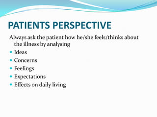 PATIENTS PERSPECTIVE
Always ask the patient how he/she feels/thinks about
the illness by analysing
 Ideas
 Concerns
 Feelings
 Expectations
 Effects on daily living
 