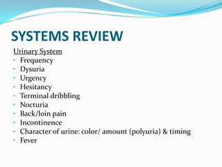 SYSTEMS REVIEW
Urinary System
• Frequency
• Dysuria
• Urgency
• Hesitancy
• Terminal dribbling
• Nocturia
• Back/loin pain
• Incontinence
• Character of urine: color/ amount (polyuria) & timing
• Fever
 