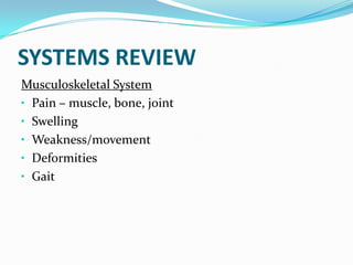 SYSTEMS REVIEW
Musculoskeletal System
• Pain – muscle, bone, joint
• Swelling
• Weakness/movement
• Deformities
• Gait
 