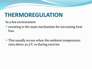 THERMOREGULATION
In a hot environment
 sweating is the main mechanism for increasing heat
loss.
 This usually occurs when the ambient temperature
rises above 32.5°C or during exercise
 