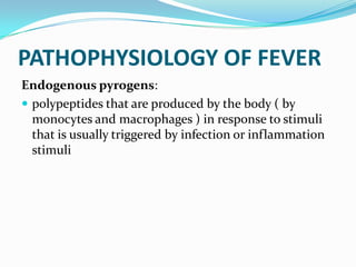 PATHOPHYSIOLOGY OF FEVER
Endogenous pyrogens:
 polypeptides that are produced by the body ( by
monocytes and macrophages ) in response to stimuli
that is usually triggered by infection or inflammation
stimuli
 