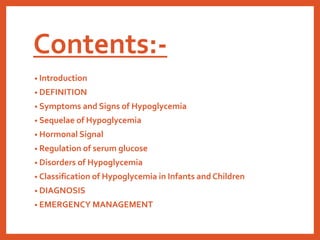 Contents:-
• Introduction
• DEFINITION
• Symptoms and Signs of Hypoglycemia
• Sequelae of Hypoglycemia
• Hormonal Signal
•...
