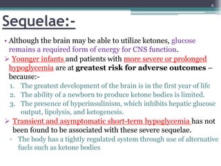 Sequelae:-
• Although the brain may be able to utilize ketones, glucose
remains a required form of energy for CNS function...