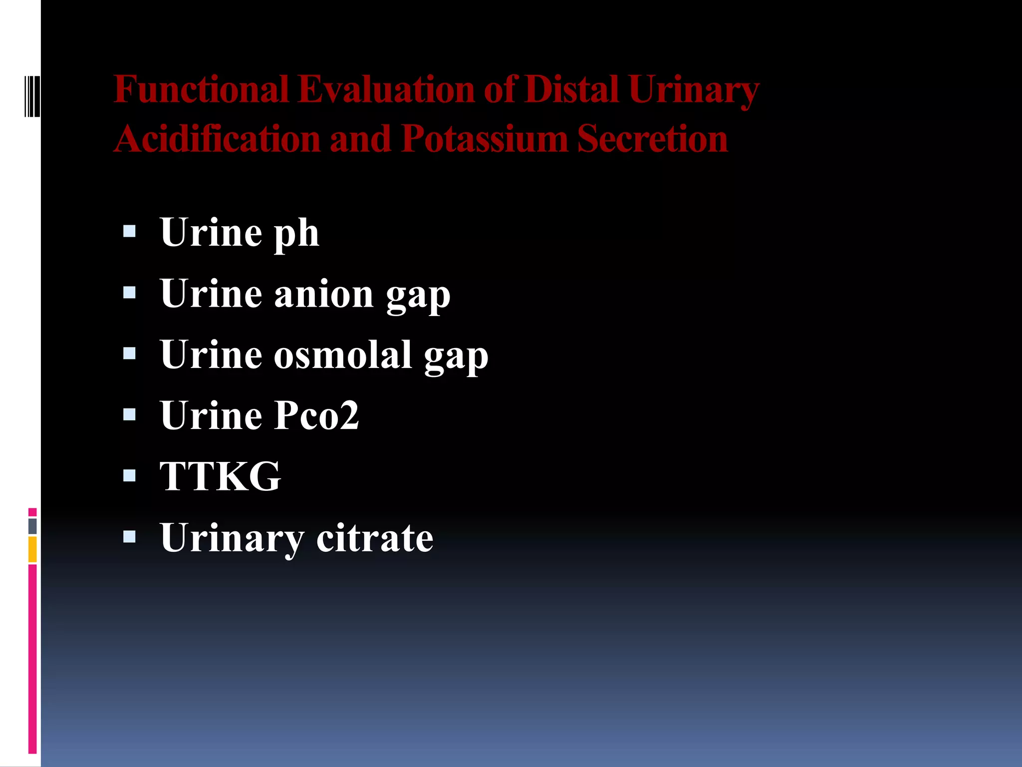 Functional Evaluation of Distal Urinary
Acidification and Potassium Secretion
 Urine ph
 Urine anion gap
 Urine osmolal gap
 Urine Pco2
 TTKG
 Urinary citrate
 