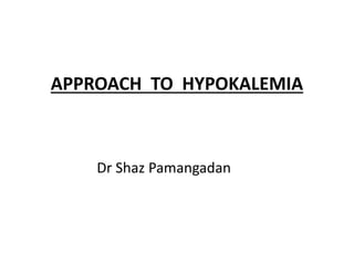 APPROACH TO HYPOKALEMIA
Dr Shaz Pamangadan
 