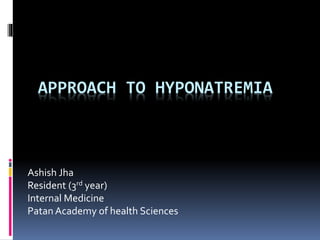 APPROACH TO HYPONATREMIA
Ashish Jha
Resident (3rd year)
Internal Medicine
Patan Academy of health Sciences
 
