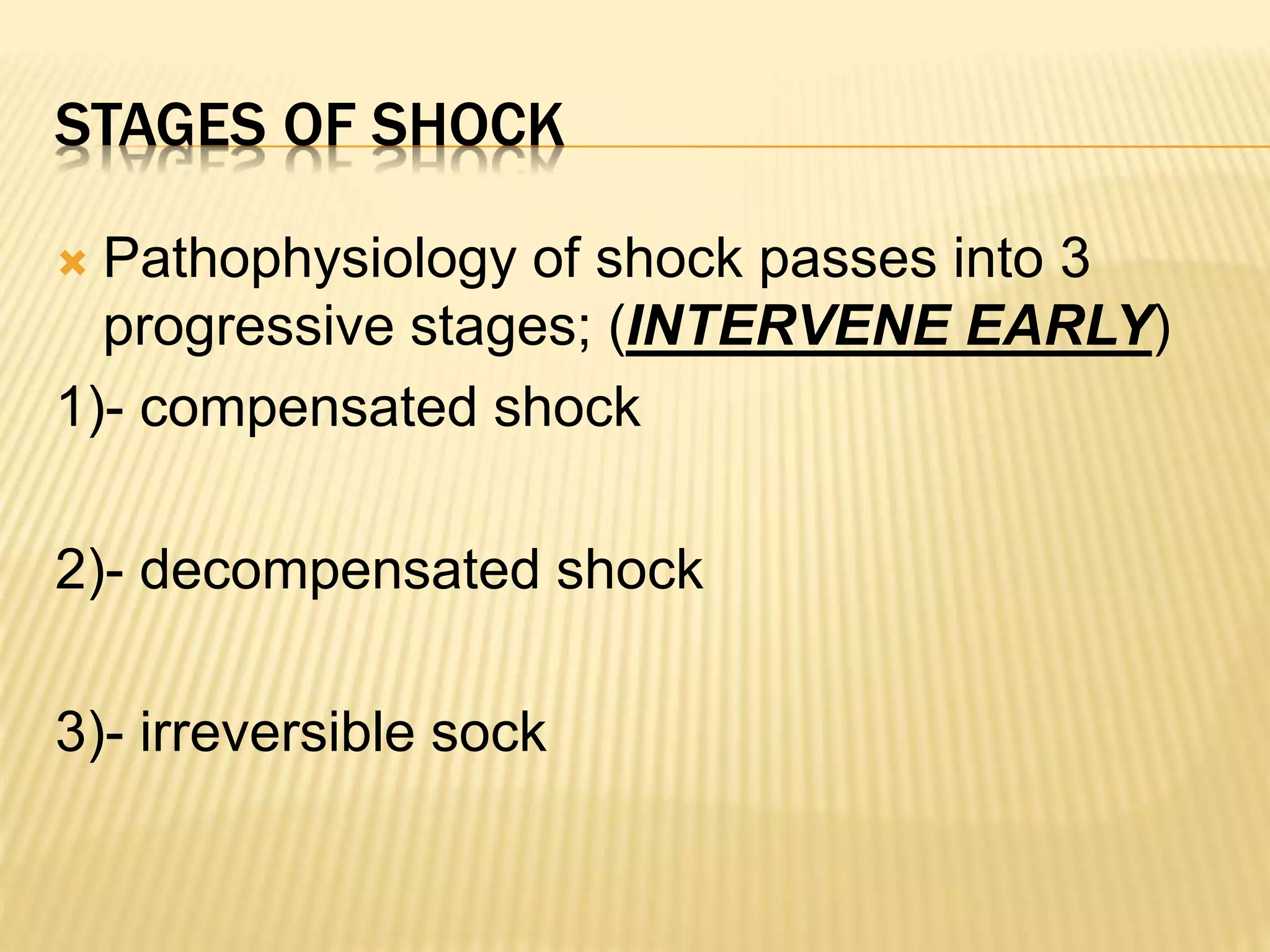 STAGES OF SHOCK 
 Pathophysiology of shock passes into 3 
progressive stages; (INTERVENE EARLY) 
1)- compensated shock 
2)- decompensated shock 
3)- irreversible sock 
 