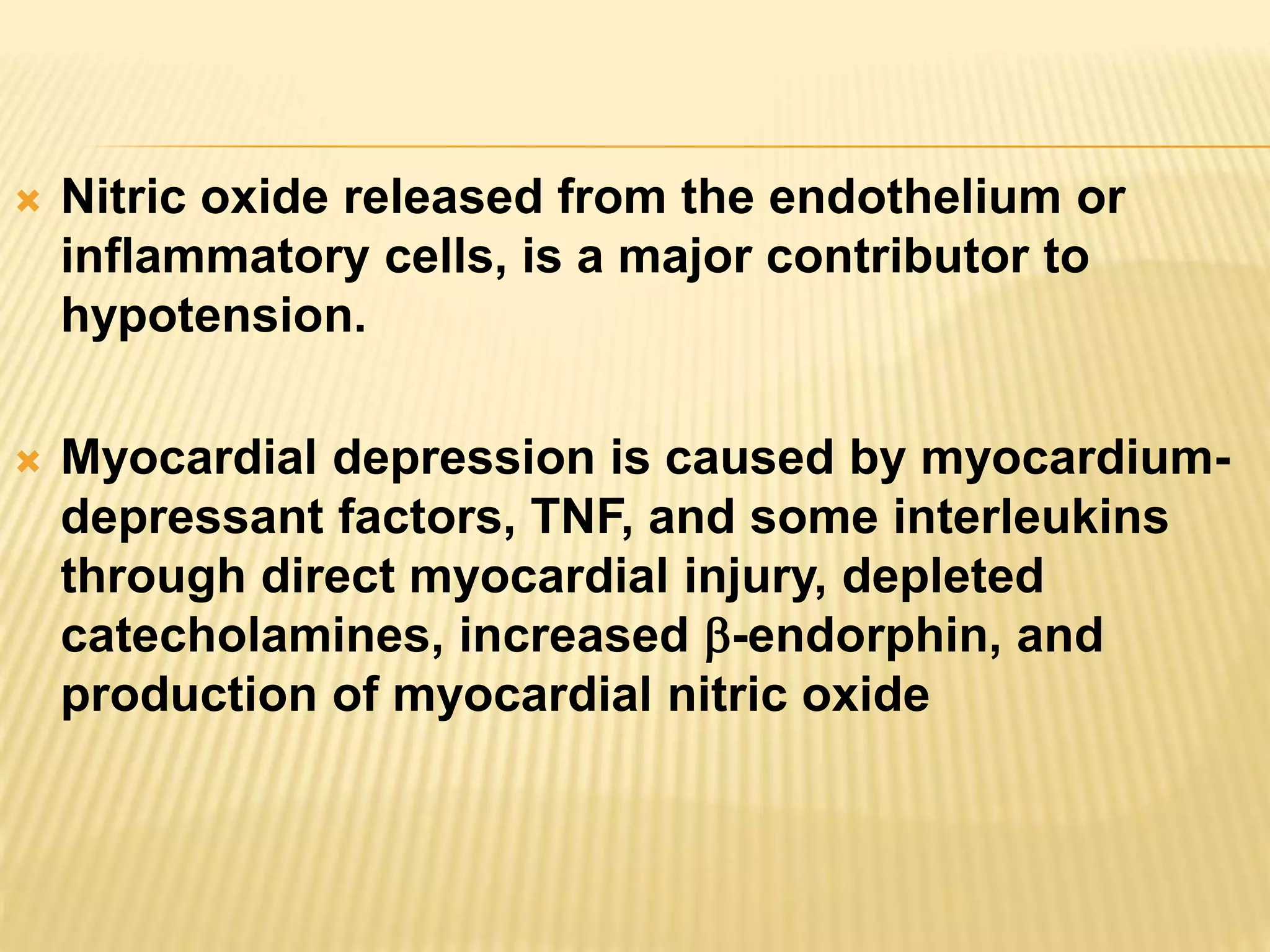  Nitric oxide released from the endothelium or 
inflammatory cells, is a major contributor to 
hypotension. 
 Myocardial depression is caused by myocardium-depressant 
factors, TNF, and some interleukins 
through direct myocardial injury, depleted 
catecholamines, increased -endorphin, and 
production of myocardial nitric oxide 
 