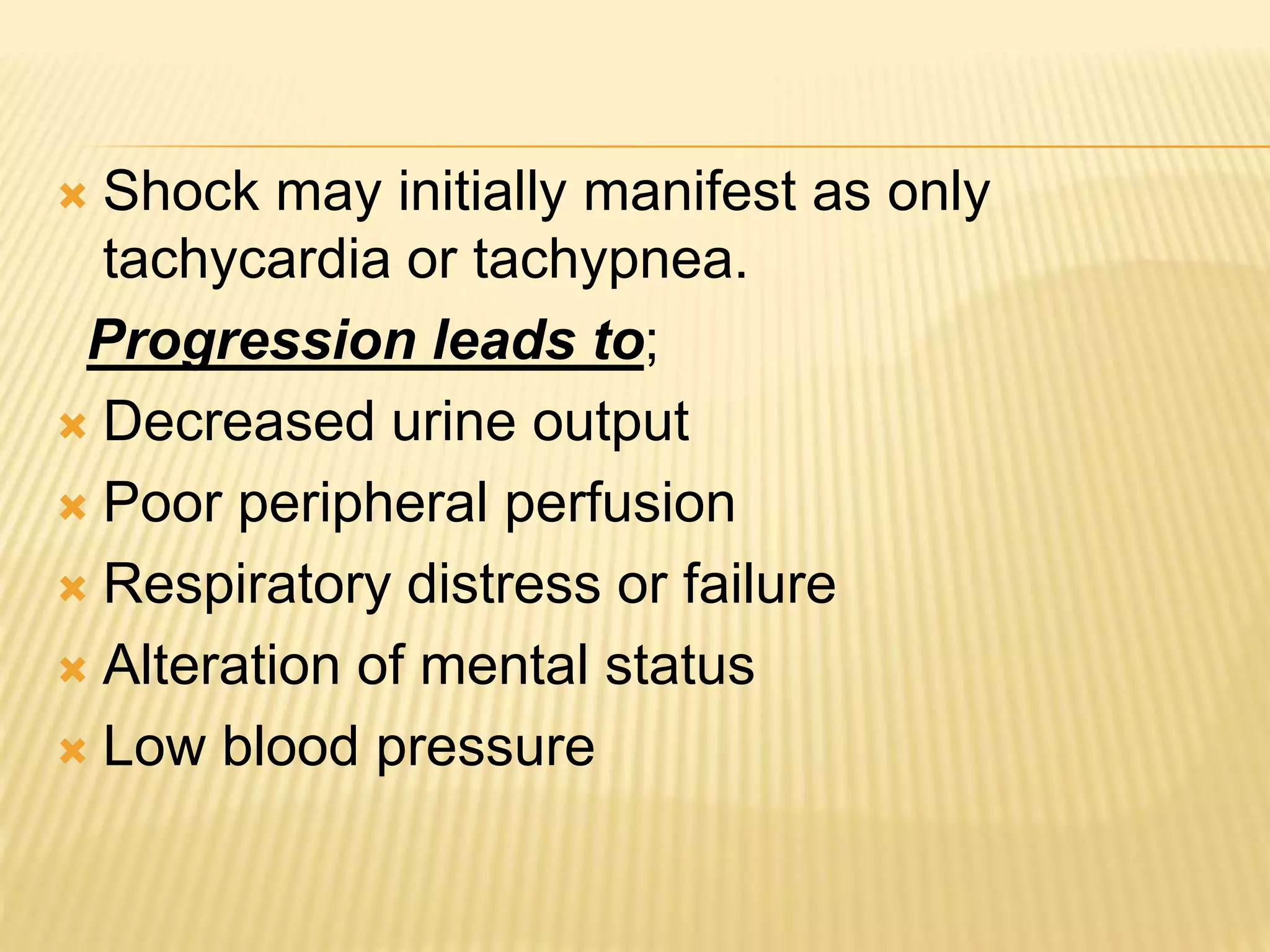  Shock may initially manifest as only 
tachycardia or tachypnea. 
Progression leads to; 
 Decreased urine output 
 Poor peripheral perfusion 
 Respiratory distress or failure 
 Alteration of mental status 
 Low blood pressure 
 