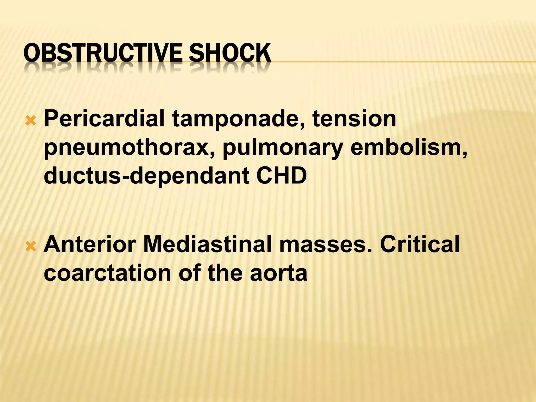 OBSTRUCTIVE SHOCK 
 Pericardial tamponade, tension 
pneumothorax, pulmonary embolism, 
ductus-dependant CHD 
 Anterior Mediastinal masses. Critical 
coarctation of the aorta 
 