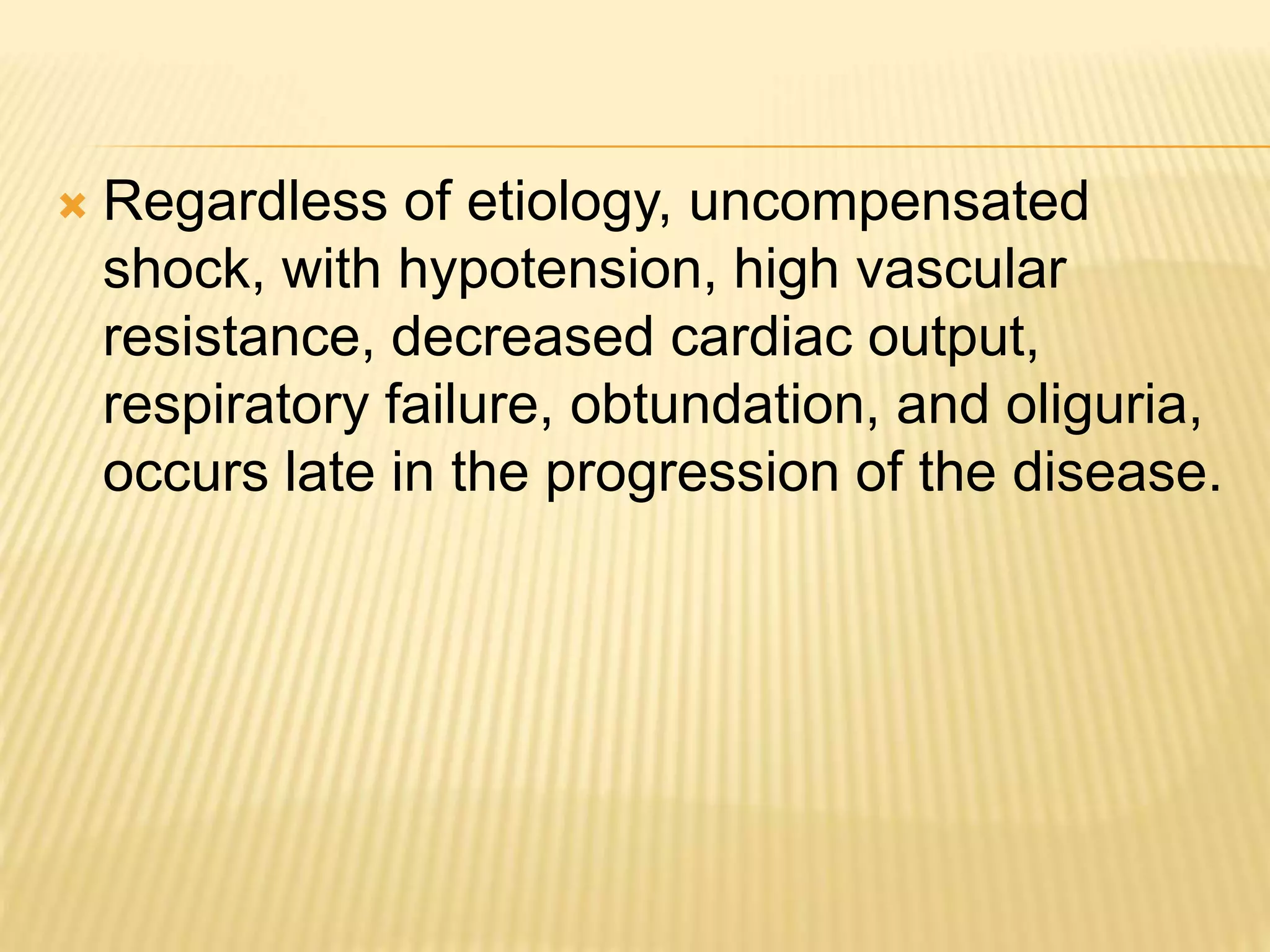  Regardless of etiology, uncompensated 
shock, with hypotension, high vascular 
resistance, decreased cardiac output, 
respiratory failure, obtundation, and oliguria, 
occurs late in the progression of the disease. 
 