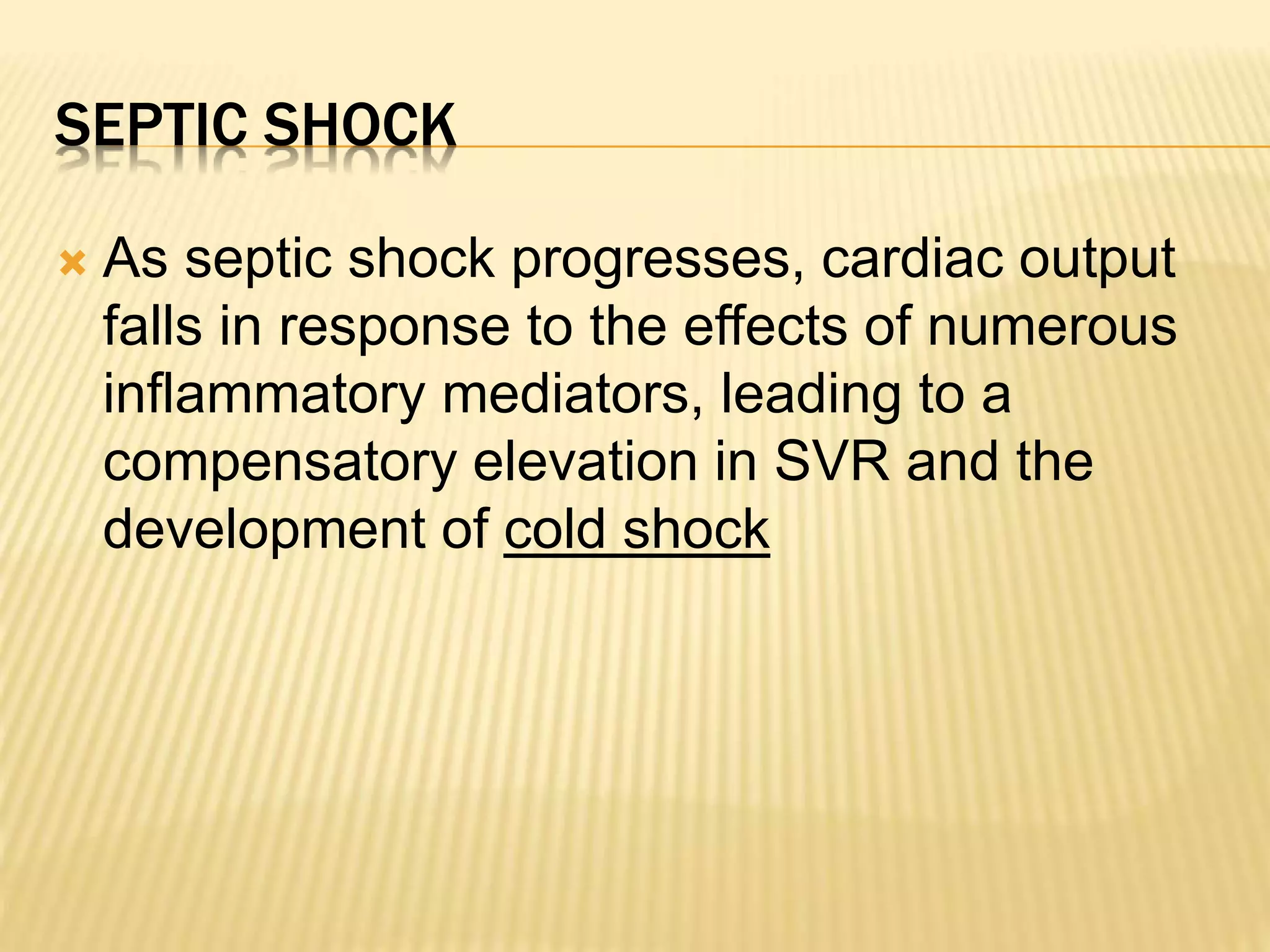 SEPTIC SHOCK 
 As septic shock progresses, cardiac output 
falls in response to the effects of numerous 
inflammatory mediators, leading to a 
compensatory elevation in SVR and the 
development of cold shock 
 