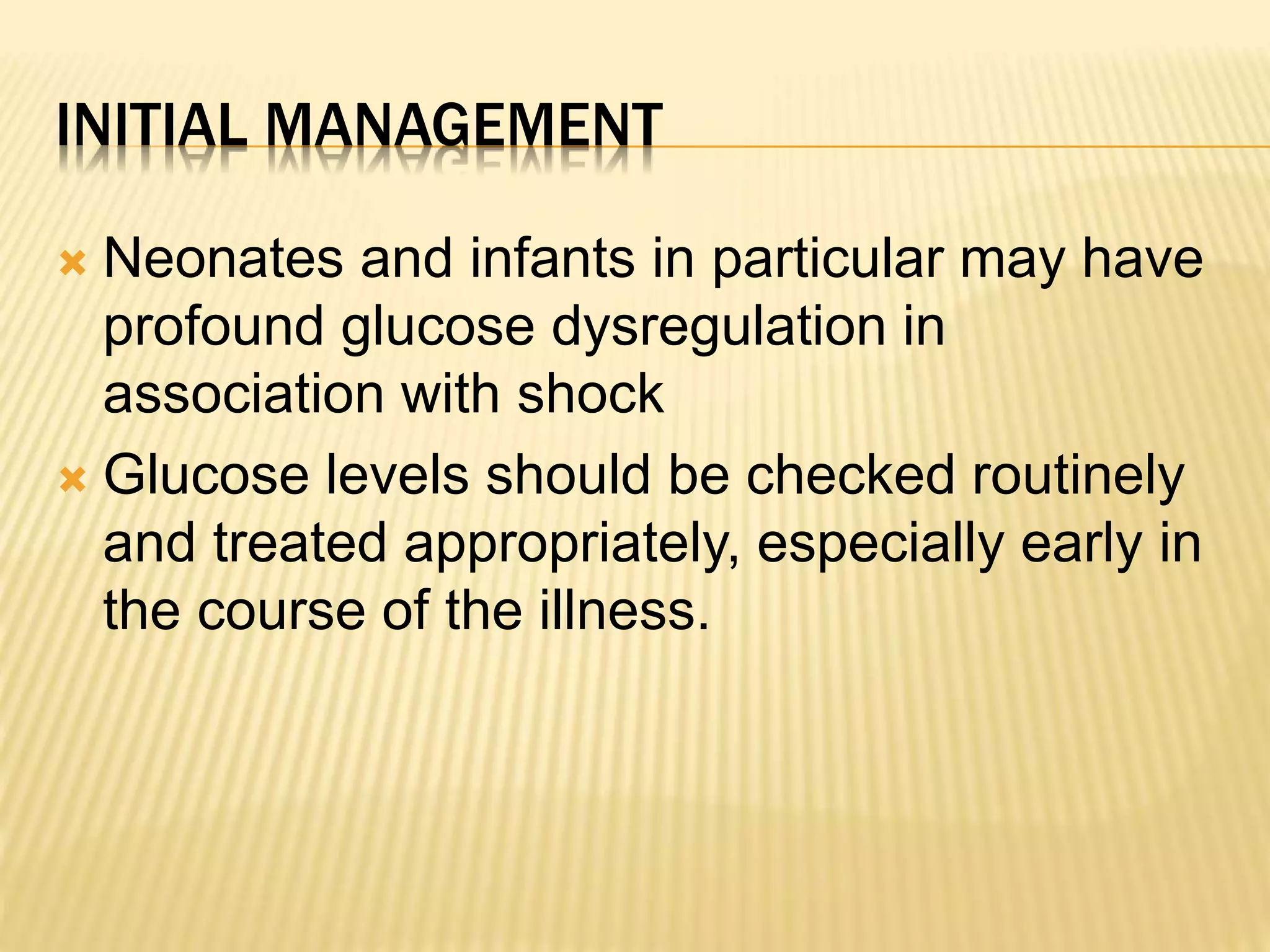 INITIAL MANAGEMENT 
 Neonates and infants in particular may have 
profound glucose dysregulation in 
association with shock 
 Glucose levels should be checked routinely 
and treated appropriately, especially early in 
the course of the illness. 
 