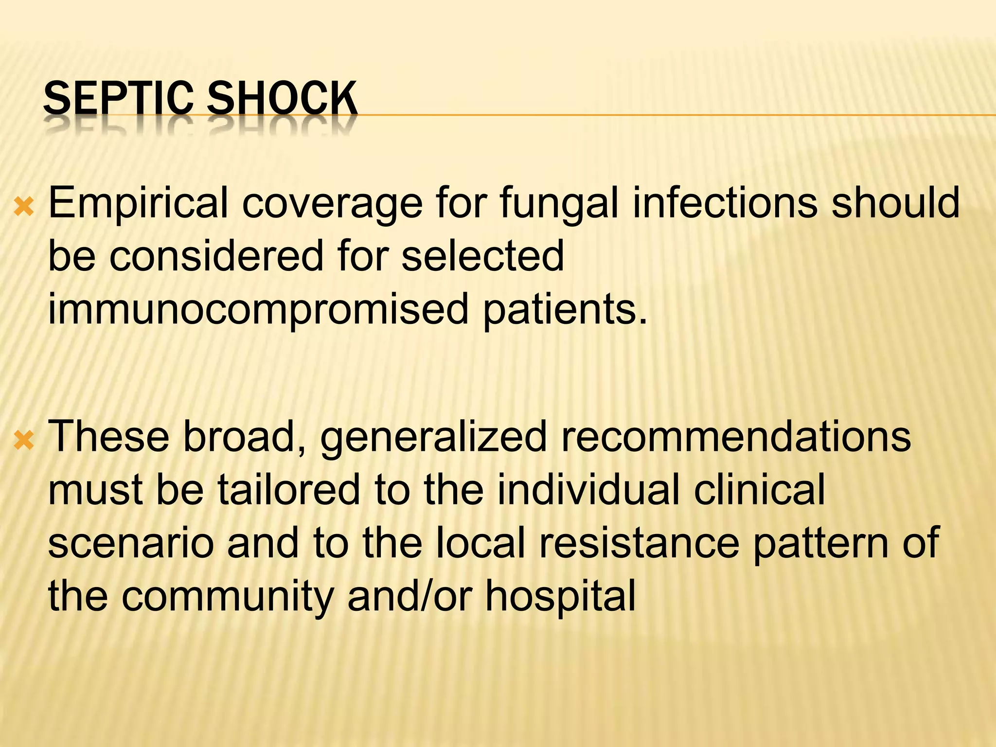 SEPTIC SHOCK 
 Empirical coverage for fungal infections should 
be considered for selected 
immunocompromised patients. 
 These broad, generalized recommendations 
must be tailored to the individual clinical 
scenario and to the local resistance pattern of 
the community and/or hospital 
 