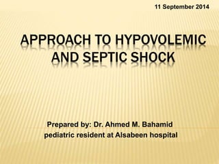11 September 2014 
APPROACH TO HYPOVOLEMIC 
AND SEPTIC SHOCK 
Prepared by: Dr. Ahmed M. Bahamid 
pediatric resident at Alsabeen hospital 
 