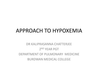 APPROACH TO HYPOXEMIA
DR KALIPRASANNA CHATTERJEE
2ND YEAR PGT
DEPARTMENT OF PULMONARY MEDICINE
BURDWAN MEDICAL COLLEGE
 