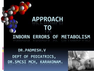 APPROACH
             TO
  INBORN ERRORS OF METABOLISM

    DR.PADMESH.V
  DEPT OF PEDIATRICS,
DR.SMCSI MCH, KARAKONAM.
 